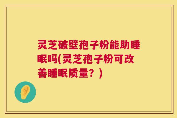灵芝破壁孢子粉能助睡眠吗(灵芝孢子粉可改善睡眠质量？)  第1张