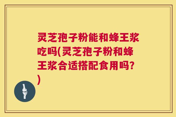 灵芝孢子粉能和蜂王浆吃吗(灵芝孢子粉和蜂王浆合适搭配食用吗?) 第1张 灵芝孢子粉能和蜂王浆吃吗(灵芝孢子粉和蜂王浆合适搭配食用吗?) 第1张