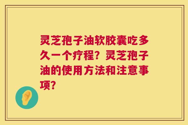 灵芝孢子油软胶囊吃多久一个疗程?灵芝孢子油的使用方法和注意事项? 第1张 灵芝孢子油软胶囊吃多久一个疗程?灵芝孢子油的使用方法和注意事项? 第1张