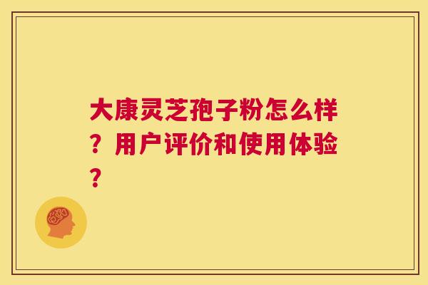 大康灵芝孢子粉怎么样?用户评价和使用体验? 第1张 大康灵芝孢子粉怎么样?用户评价和使用体验? 第1张