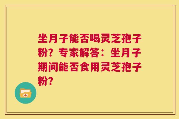 坐月子能否喝灵芝孢子粉?专家解答:坐月子期间能否食用灵芝孢子粉? 第1张 坐月子能否喝灵芝孢子粉?专家解答:坐月子期间能否食用灵芝孢子粉? 第1张