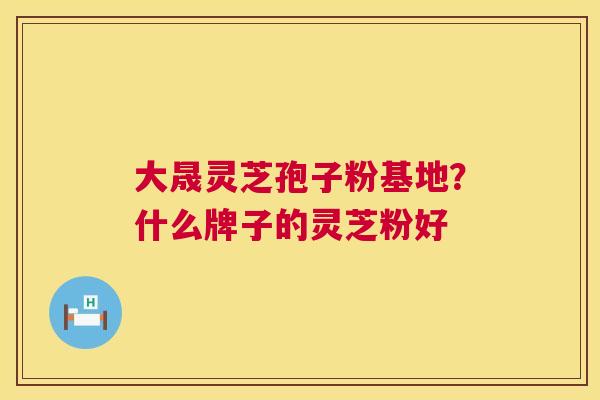 大晟灵芝孢子粉基地?什么牌子的灵芝粉好 第1张 大晟灵芝孢子粉基地?什么牌子的灵芝粉好 第1张