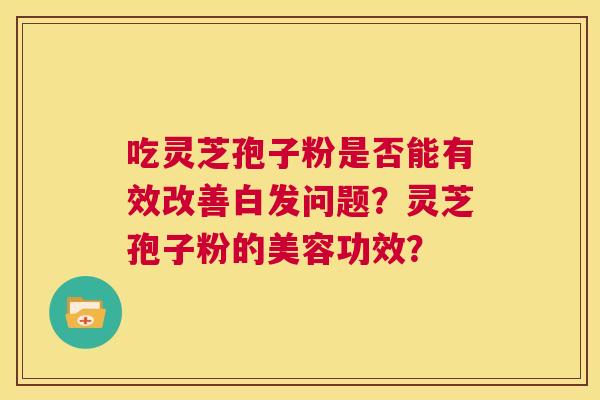 吃灵芝孢子粉是否能有效改善白发问题?灵芝孢子粉的美容功效? 第1张 吃灵芝孢子粉是否能有效改善白发问题?灵芝孢子粉的美容功效? 第1张