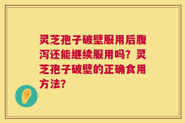 灵芝孢子破壁服用后腹泻还能继续服用吗?灵芝孢子破壁的正确食用方法? 第1张 灵芝孢子破壁服用后腹泻还能继续服用吗?灵芝孢子破壁的正确食用方法? 第1张