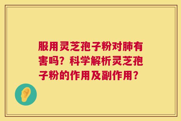 服用灵芝孢子粉对肺有害吗?科学解析灵芝孢子粉的作用及副作用? 第1张 服用灵芝孢子粉对肺有害吗?科学解析灵芝孢子粉的作用及副作用? 第1张