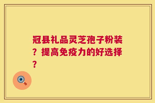 冠县礼品灵芝孢子粉装？提高免疫力的好选择？  第1张
