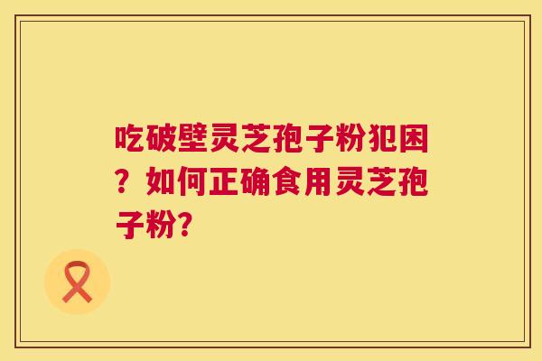吃破壁灵芝孢子粉犯困?如何正确食用灵芝孢子粉? 第1张 吃破壁灵芝孢子粉犯困?如何正确食用灵芝孢子粉? 第1张