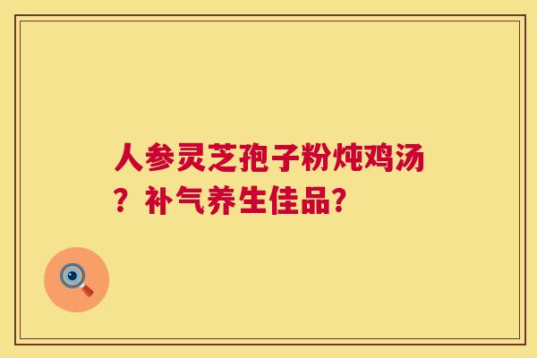 人参灵芝孢子粉炖鸡汤？补气养生佳品？  第1张