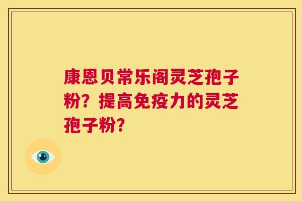 康恩贝常乐阁灵芝孢子粉?提高免疫力的灵芝孢子粉? 第1张 康恩贝常乐阁灵芝孢子粉?提高免疫力的灵芝孢子粉? 第1张