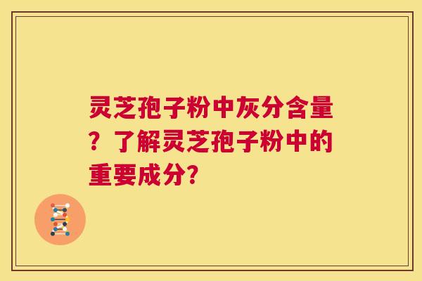 灵芝孢子粉中灰分含量?了解灵芝孢子粉中的重要成分? 第1张 灵芝孢子粉中灰分含量?了解灵芝孢子粉中的重要成分? 第1张
