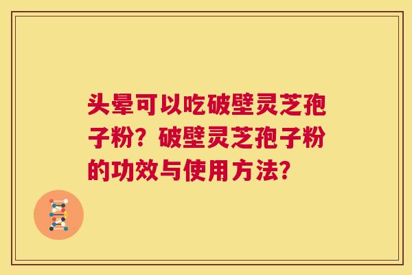 头晕可以吃破壁灵芝孢子粉？破壁灵芝孢子粉的功效与使用方法？  第1张