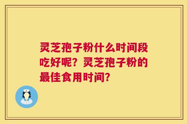 灵芝孢子粉什么时间段吃好呢？灵芝孢子粉的最佳食用时间？  第1张
