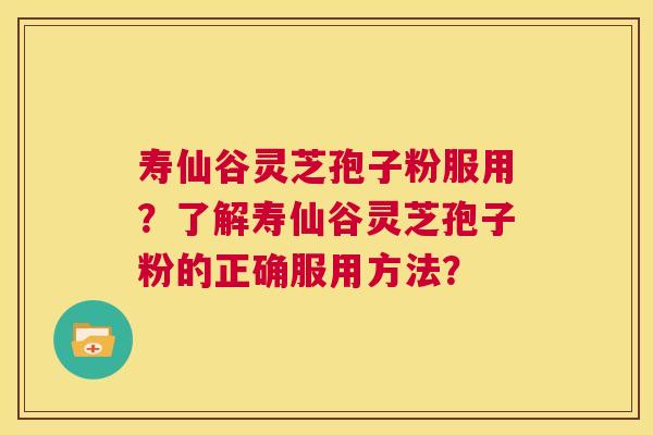 寿仙谷灵芝孢子粉服用?了解寿仙谷灵芝孢子粉的正确服用方法? 第1张 寿仙谷灵芝孢子粉服用?了解寿仙谷灵芝孢子粉的正确服用方法? 第1张