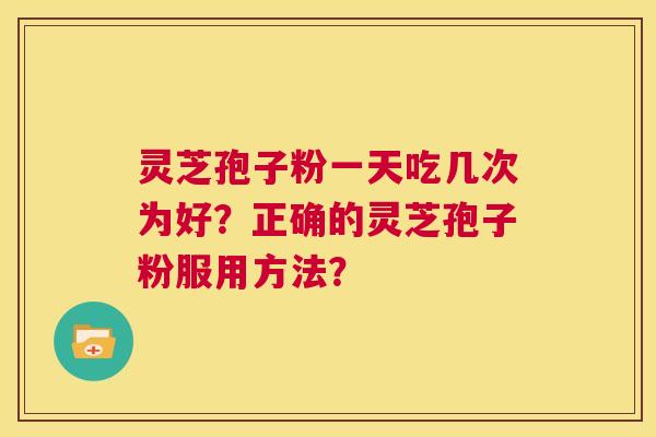 灵芝孢子粉一天吃几次为好?正确的灵芝孢子粉服用方法? 第1张 灵芝孢子粉一天吃几次为好?正确的灵芝孢子粉服用方法? 第1张