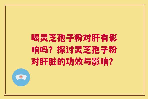 喝灵芝孢子粉对肝有影响吗?探讨灵芝孢子粉对肝脏的功效与影响? 第1张 喝灵芝孢子粉对肝有影响吗?探讨灵芝孢子粉对肝脏的功效与影响? 第1张