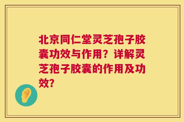 北京同仁堂灵芝孢子胶囊功效与作用?详解灵芝孢子胶囊的作用及功效? 第1张 北京同仁堂灵芝孢子胶囊功效与作用?详解灵芝孢子胶囊的作用及功效? 第1张