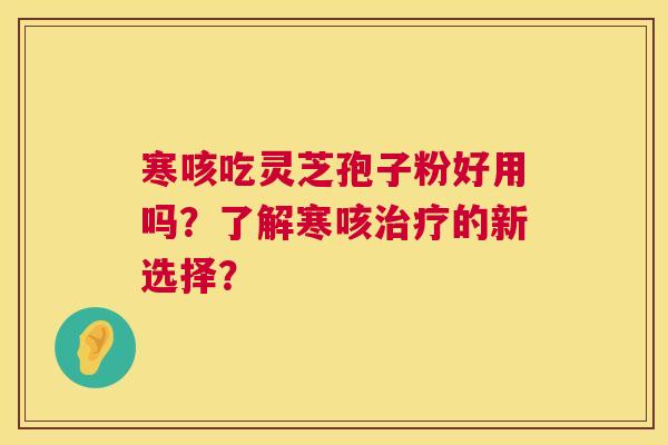 寒咳吃灵芝孢子粉好用吗?了解寒咳治疗的新选择? 第1张 寒咳吃灵芝孢子粉好用吗?了解寒咳治疗的新选择? 第1张