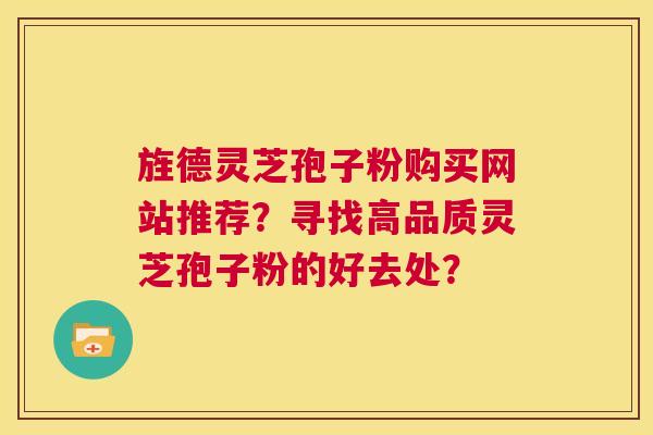 旌德灵芝孢子粉购买网站推荐?寻找高品质灵芝孢子粉的好去处? 第1张 旌德灵芝孢子粉购买网站推荐?寻找高品质灵芝孢子粉的好去处? 第1张
