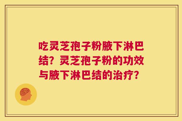 吃灵芝孢子粉腋下淋巴结?灵芝孢子粉的功效与腋下淋巴结的治疗? 第1张 吃灵芝孢子粉腋下淋巴结?灵芝孢子粉的功效与腋下淋巴结的治疗? 第1张
