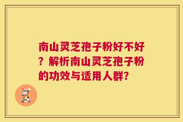 南山灵芝孢子粉好不好?解析南山灵芝孢子粉的功效与适用人群? 第1张 南山灵芝孢子粉好不好?解析南山灵芝孢子粉的功效与适用人群? 第1张