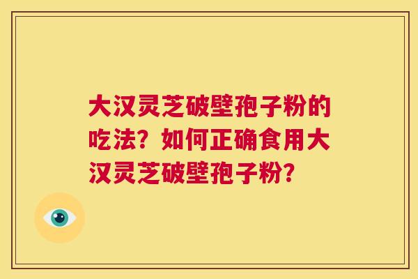 大汉灵芝破壁孢子粉的吃法?如何正确食用大汉灵芝破壁孢子粉? 第1张 大汉灵芝破壁孢子粉的吃法?如何正确食用大汉灵芝破壁孢子粉? 第1张