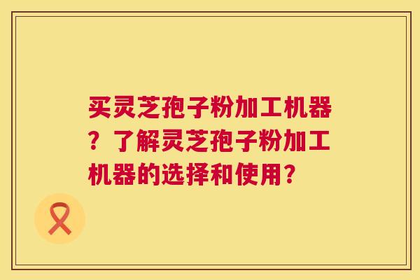 买灵芝孢子粉加工机器?了解灵芝孢子粉加工机器的选择和使用? 第1张 买灵芝孢子粉加工机器?了解灵芝孢子粉加工机器的选择和使用? 第1张