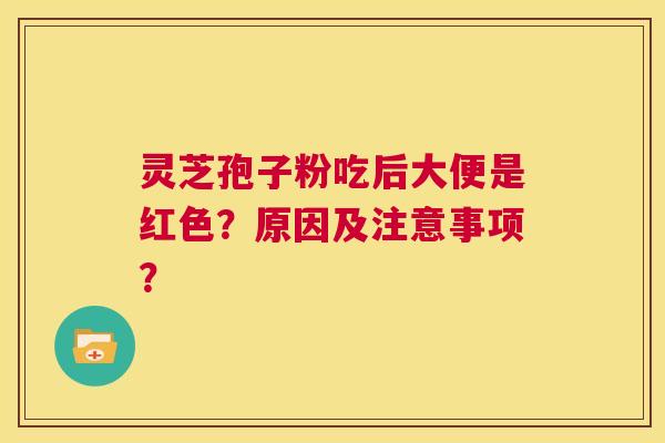 灵芝孢子粉吃后大便是红色?原因及注意事项? 第1张 灵芝孢子粉吃后大便是红色?原因及注意事项? 第1张