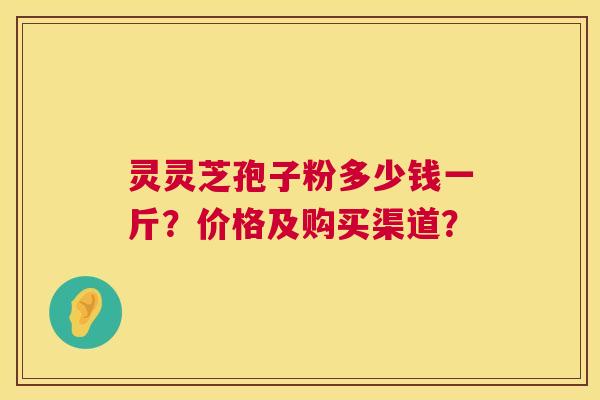 灵灵芝孢子粉多少钱一斤？价格及购买渠道？  第1张