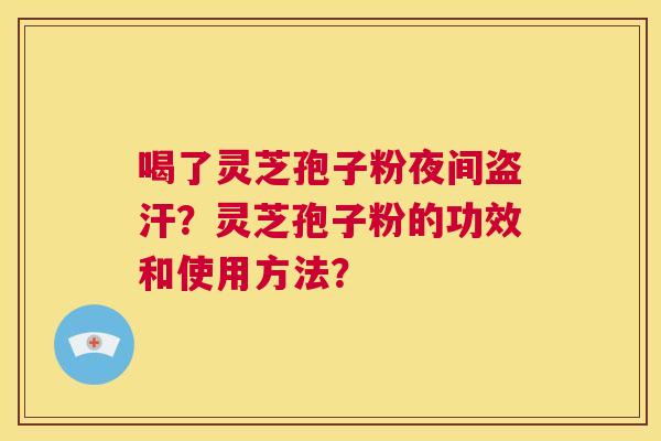 喝了灵芝孢子粉夜间盗汗?灵芝孢子粉的功效和使用方法? 第1张 喝了灵芝孢子粉夜间盗汗?灵芝孢子粉的功效和使用方法? 第1张