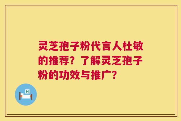 灵芝孢子粉代言人杜敏的推荐？了解灵芝孢子粉的功效与推广？  第1张