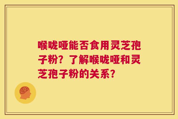 喉咙哑能否食用灵芝孢子粉?了解喉咙哑和灵芝孢子粉的关系? 第1张 喉咙哑能否食用灵芝孢子粉?了解喉咙哑和灵芝孢子粉的关系? 第1张