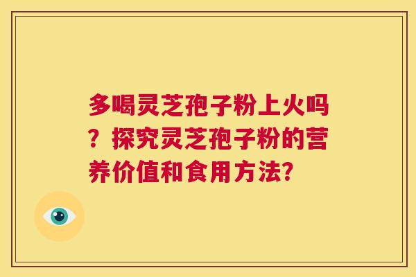 多喝灵芝孢子粉上火吗?探究灵芝孢子粉的营养价值和食用方法? 第1张 多喝灵芝孢子粉上火吗?探究灵芝孢子粉的营养价值和食用方法? 第1张