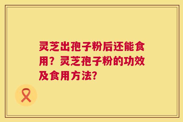 灵芝出孢子粉后还能食用?灵芝孢子粉的功效及食用方法? 第1张 灵芝出孢子粉后还能食用?灵芝孢子粉的功效及食用方法? 第1张
