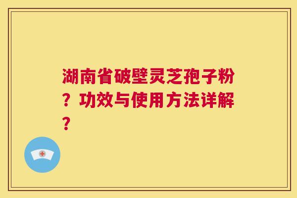 湖南省破壁灵芝孢子粉?功效与使用方法详解? 第1张 湖南省破壁灵芝孢子粉?功效与使用方法详解? 第1张