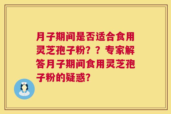月子期间是否适合食用灵芝孢子粉??专家解答月子期间食用灵芝孢子粉的疑惑? 第1张 月子期间是否适合食用灵芝孢子粉??专家解答月子期间食用灵芝孢子粉的疑惑? 第1张