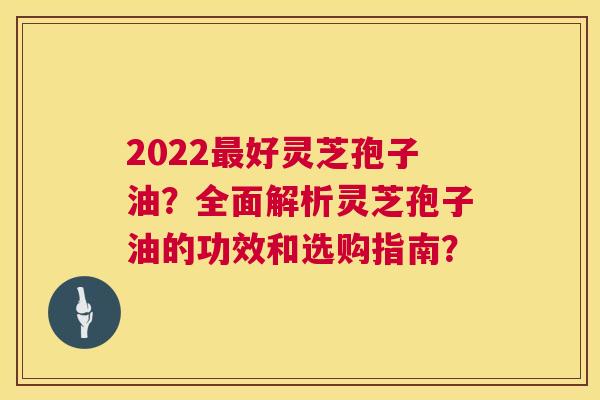 2022最好灵芝孢子油?全面解析灵芝孢子油的功效和选购指南? 第1张 2022最好灵芝孢子油?全面解析灵芝孢子油的功效和选购指南? 第1张