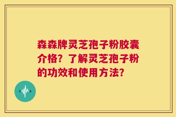 森森牌灵芝孢子粉胶囊介格?了解灵芝孢子粉的功效和使用方法? 第1张 森森牌灵芝孢子粉胶囊介格?了解灵芝孢子粉的功效和使用方法? 第1张