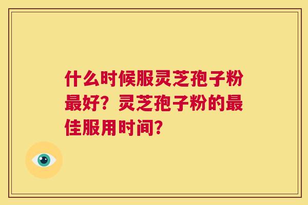 什么时候服灵芝孢子粉最好?灵芝孢子粉的最佳服用时间? 第1张 什么时候服灵芝孢子粉最好?灵芝孢子粉的最佳服用时间? 第1张