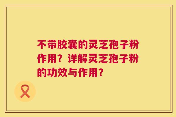 不带胶囊的灵芝孢子粉作用？详解灵芝孢子粉的功效与作用？  第1张