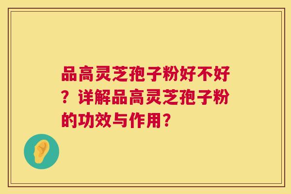 品高灵芝孢子粉好不好?详解品高灵芝孢子粉的功效与作用? 第1张 品高灵芝孢子粉好不好?详解品高灵芝孢子粉的功效与作用? 第1张