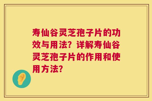 寿仙谷灵芝孢子片的功效与用法？详解寿仙谷灵芝孢子片的作用和使用方法？  第1张