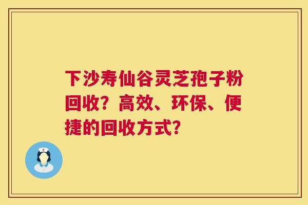 下沙寿仙谷灵芝孢子粉回收?高效、环保、便捷的回收方式? 第1张 下沙寿仙谷灵芝孢子粉回收?高效、环保、便捷的回收方式? 第1张