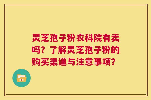 灵芝孢子粉农科院有卖吗?了解灵芝孢子粉的购买渠道与注意事项? 第1张 灵芝孢子粉农科院有卖吗?了解灵芝孢子粉的购买渠道与注意事项? 第1张