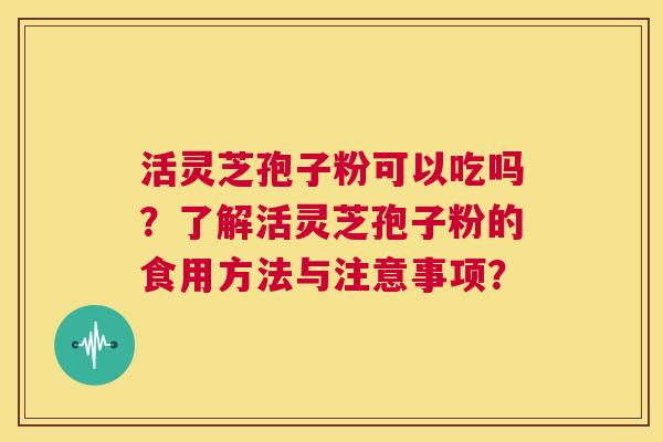 活灵芝孢子粉可以吃吗?了解活灵芝孢子粉的食用方法与注意事项? 第1张 活灵芝孢子粉可以吃吗?了解活灵芝孢子粉的食用方法与注意事项? 第1张
