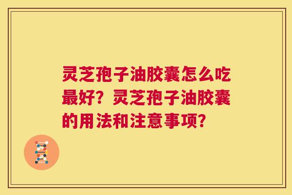 灵芝孢子油胶囊怎么吃最好？灵芝孢子油胶囊的用法和注意事项？  第1张