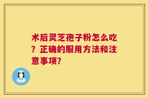 术后灵芝孢子粉怎么吃?正确的服用方法和注意事项? 第1张 术后灵芝孢子粉怎么吃?正确的服用方法和注意事项? 第1张