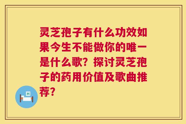 灵芝孢子有什么功效如果今生不能做你的唯一是什么歌?探讨灵芝孢子的药用价值及歌曲推荐? 第1张 灵芝孢子有什么功效如果今生不能做你的唯一是什么歌?探讨灵芝孢子的药用价值及歌曲推荐? 第1张