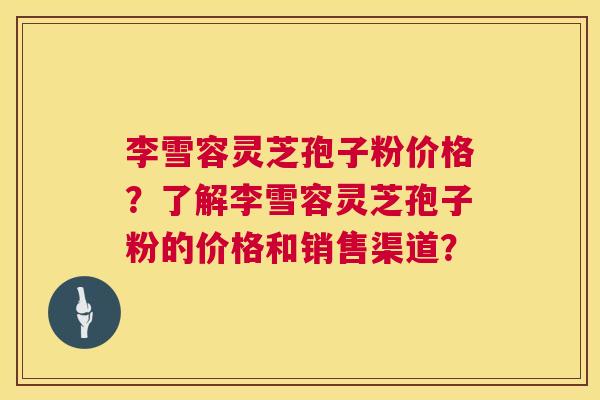 李雪容灵芝孢子粉价格?了解李雪容灵芝孢子粉的价格和销售渠道? 第1张 李雪容灵芝孢子粉价格?了解李雪容灵芝孢子粉的价格和销售渠道? 第1张