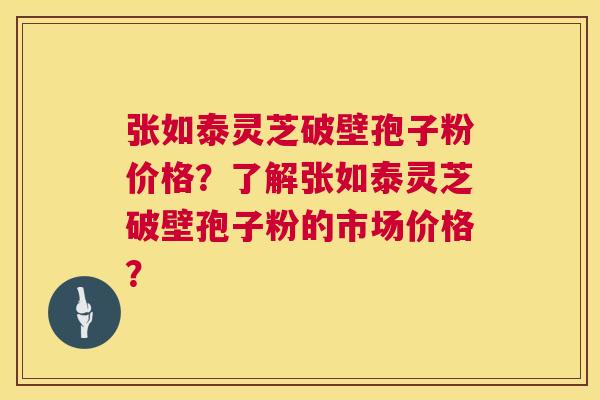 张如泰灵芝破壁孢子粉价格?了解张如泰灵芝破壁孢子粉的市场价格? 第1张 张如泰灵芝破壁孢子粉价格?了解张如泰灵芝破壁孢子粉的市场价格? 第1张