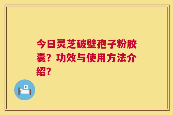 今日灵芝破壁孢子粉胶囊?功效与使用方法介绍? 第1张 今日灵芝破壁孢子粉胶囊?功效与使用方法介绍? 第1张